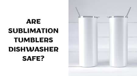 Are Sublimation Tumblers Dishwasher Safe